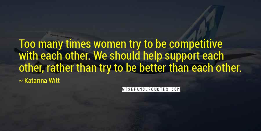 Katarina Witt Quotes: Too many times women try to be competitive with each other. We should help support each other, rather than try to be better than each other.