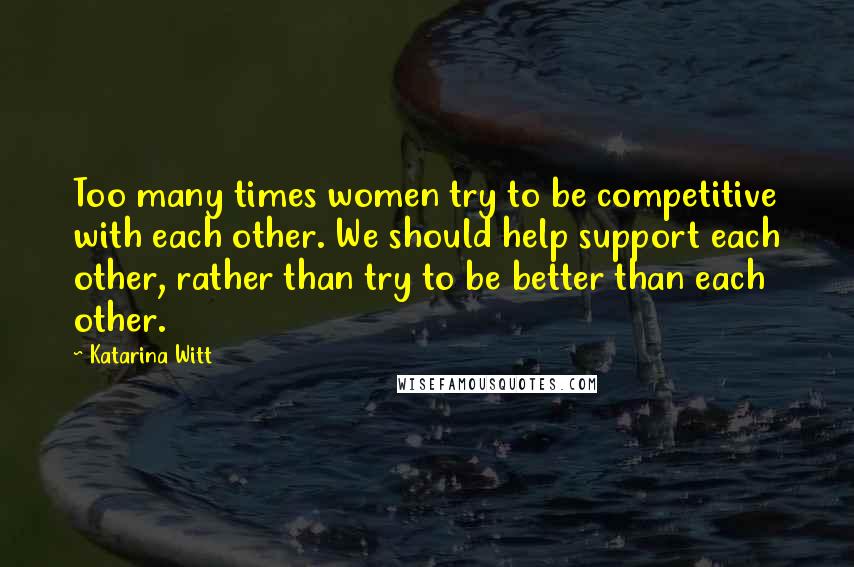 Katarina Witt Quotes: Too many times women try to be competitive with each other. We should help support each other, rather than try to be better than each other.