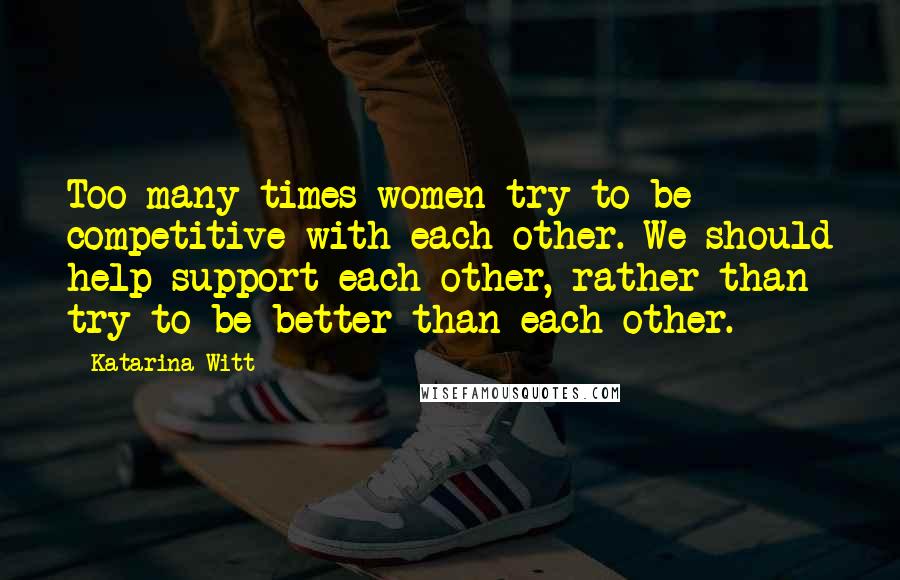 Katarina Witt Quotes: Too many times women try to be competitive with each other. We should help support each other, rather than try to be better than each other.