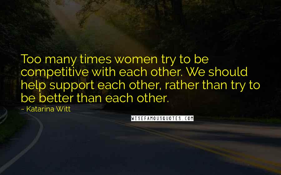Katarina Witt Quotes: Too many times women try to be competitive with each other. We should help support each other, rather than try to be better than each other.