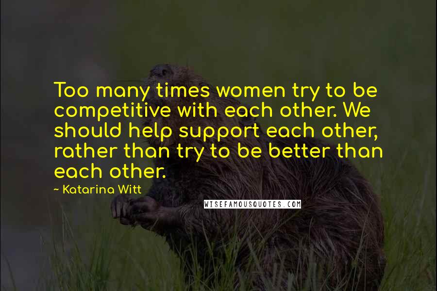 Katarina Witt Quotes: Too many times women try to be competitive with each other. We should help support each other, rather than try to be better than each other.