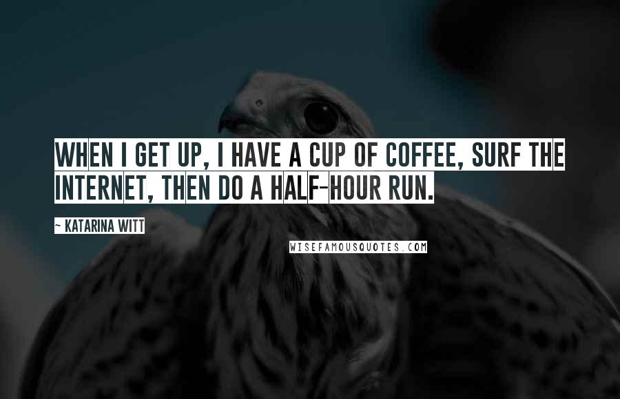 Katarina Witt Quotes: When I get up, I have a cup of coffee, surf the Internet, then do a half-hour run.