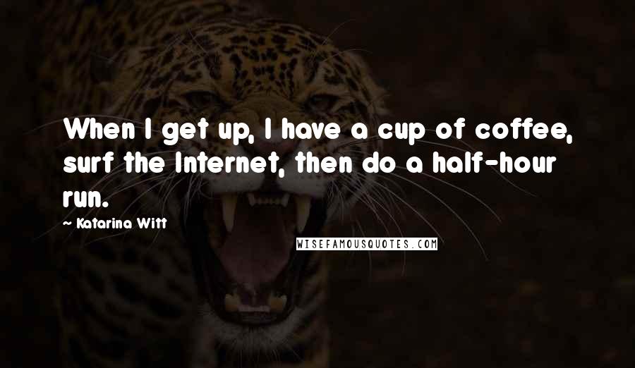 Katarina Witt Quotes: When I get up, I have a cup of coffee, surf the Internet, then do a half-hour run.