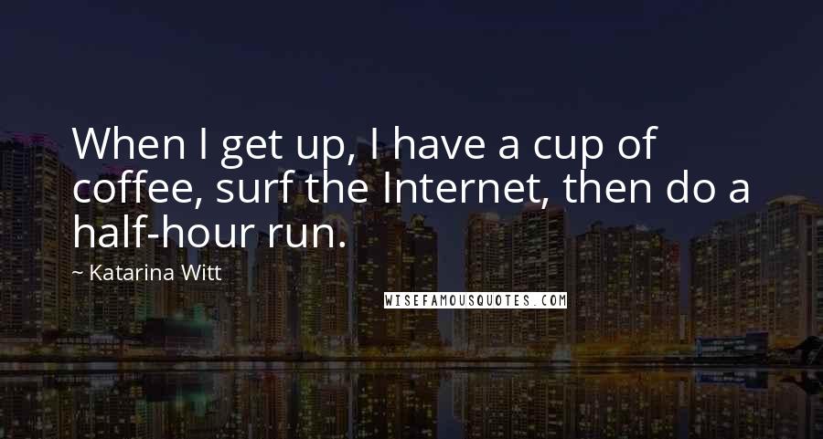 Katarina Witt Quotes: When I get up, I have a cup of coffee, surf the Internet, then do a half-hour run.