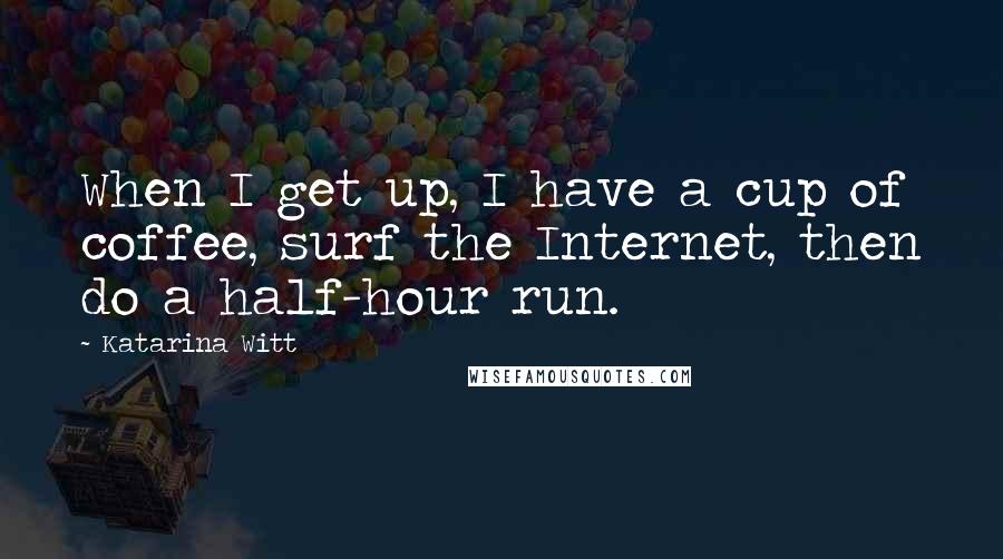 Katarina Witt Quotes: When I get up, I have a cup of coffee, surf the Internet, then do a half-hour run.