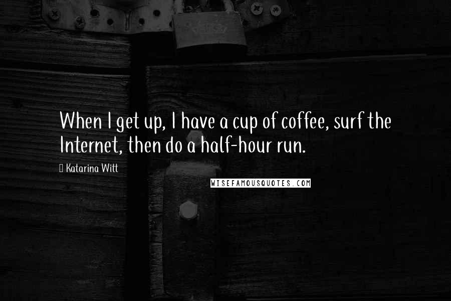 Katarina Witt Quotes: When I get up, I have a cup of coffee, surf the Internet, then do a half-hour run.