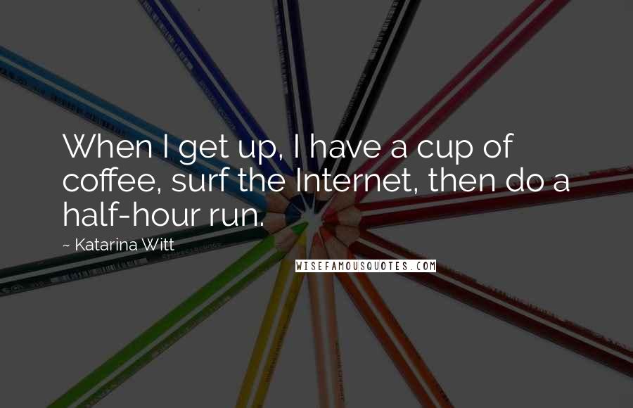 Katarina Witt Quotes: When I get up, I have a cup of coffee, surf the Internet, then do a half-hour run.