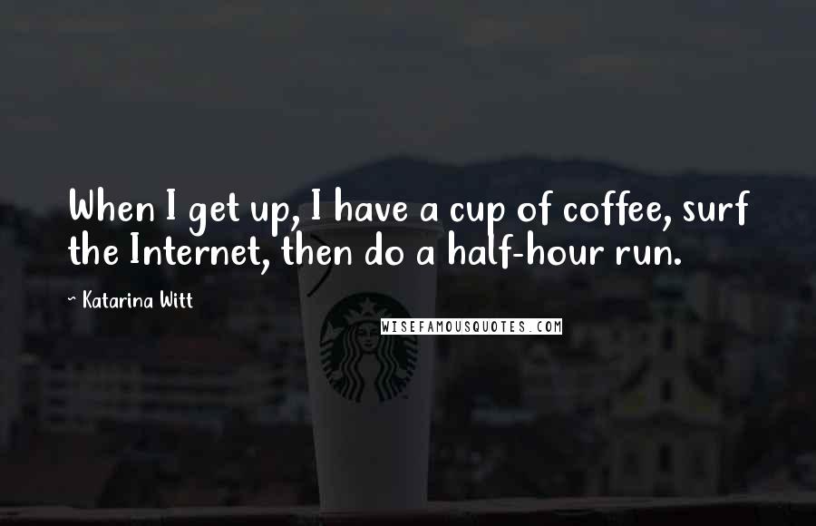 Katarina Witt Quotes: When I get up, I have a cup of coffee, surf the Internet, then do a half-hour run.