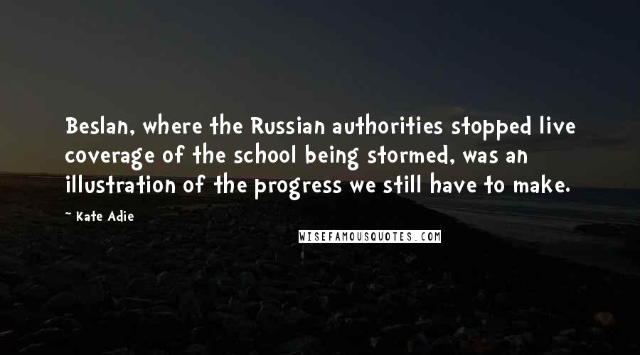 Kate Adie Quotes: Beslan, where the Russian authorities stopped live coverage of the school being stormed, was an illustration of the progress we still have to make.