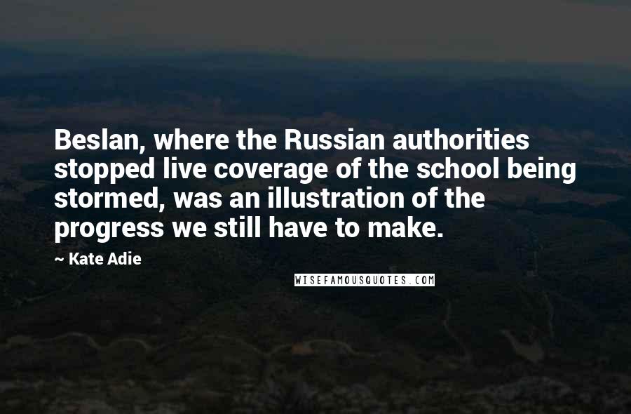 Kate Adie Quotes: Beslan, where the Russian authorities stopped live coverage of the school being stormed, was an illustration of the progress we still have to make.