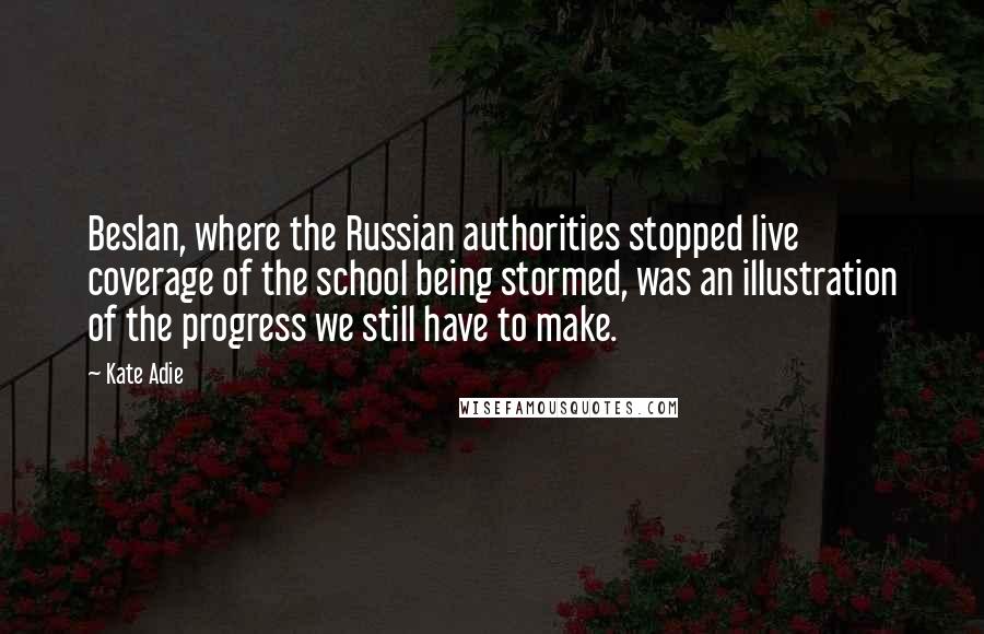 Kate Adie Quotes: Beslan, where the Russian authorities stopped live coverage of the school being stormed, was an illustration of the progress we still have to make.