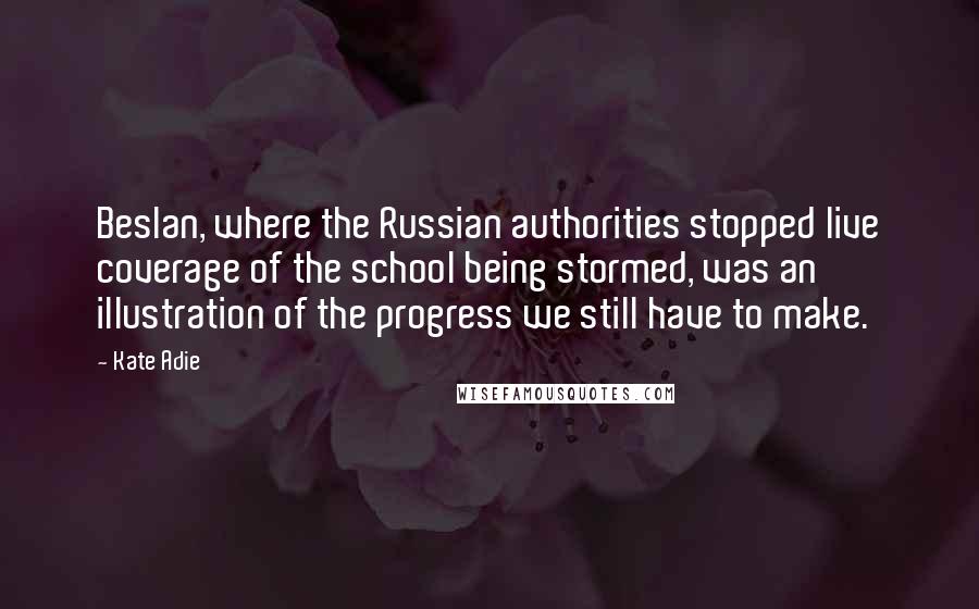 Kate Adie Quotes: Beslan, where the Russian authorities stopped live coverage of the school being stormed, was an illustration of the progress we still have to make.