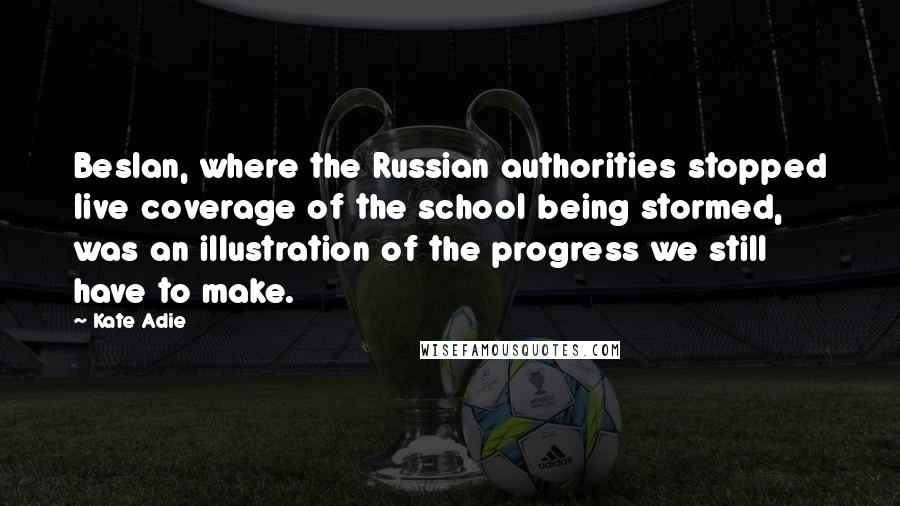Kate Adie Quotes: Beslan, where the Russian authorities stopped live coverage of the school being stormed, was an illustration of the progress we still have to make.