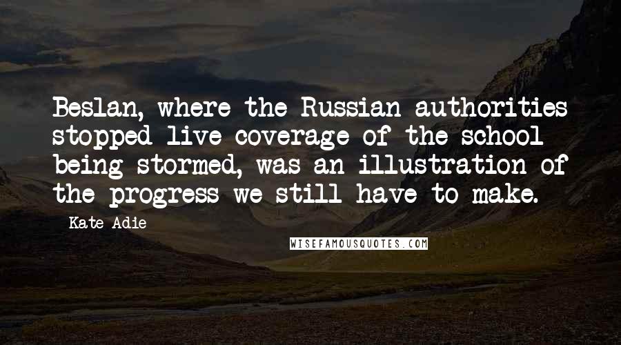 Kate Adie Quotes: Beslan, where the Russian authorities stopped live coverage of the school being stormed, was an illustration of the progress we still have to make.