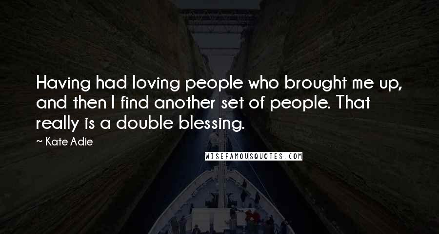 Kate Adie Quotes: Having had loving people who brought me up, and then I find another set of people. That really is a double blessing.