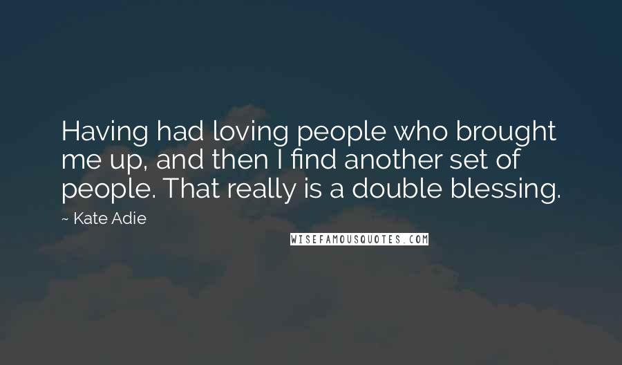 Kate Adie Quotes: Having had loving people who brought me up, and then I find another set of people. That really is a double blessing.