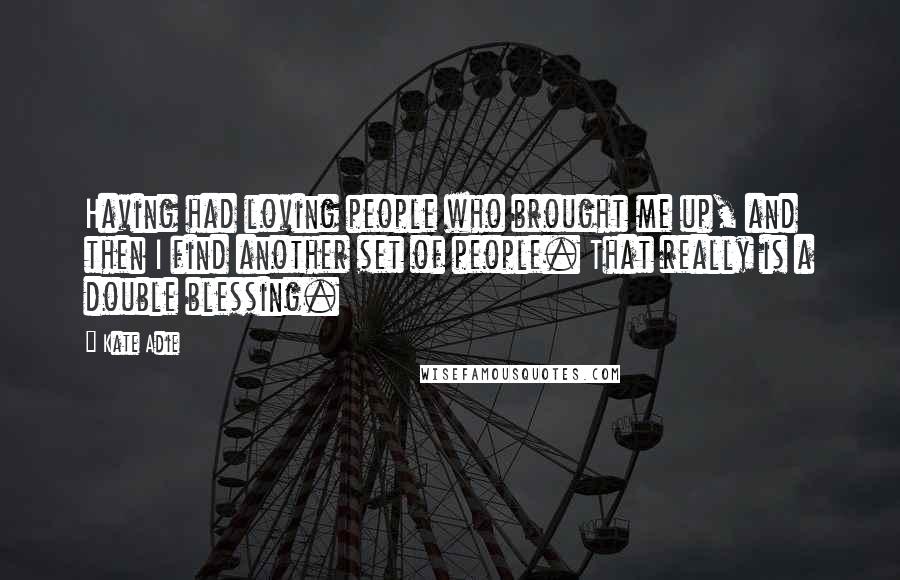 Kate Adie Quotes: Having had loving people who brought me up, and then I find another set of people. That really is a double blessing.