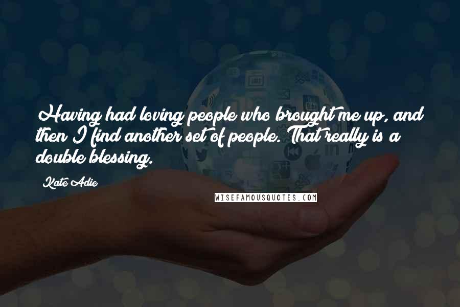 Kate Adie Quotes: Having had loving people who brought me up, and then I find another set of people. That really is a double blessing.