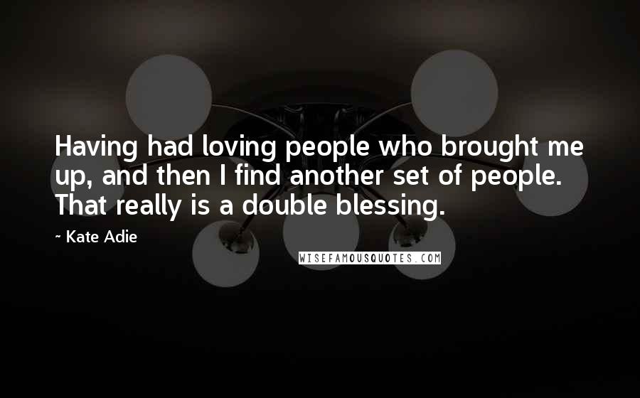 Kate Adie Quotes: Having had loving people who brought me up, and then I find another set of people. That really is a double blessing.