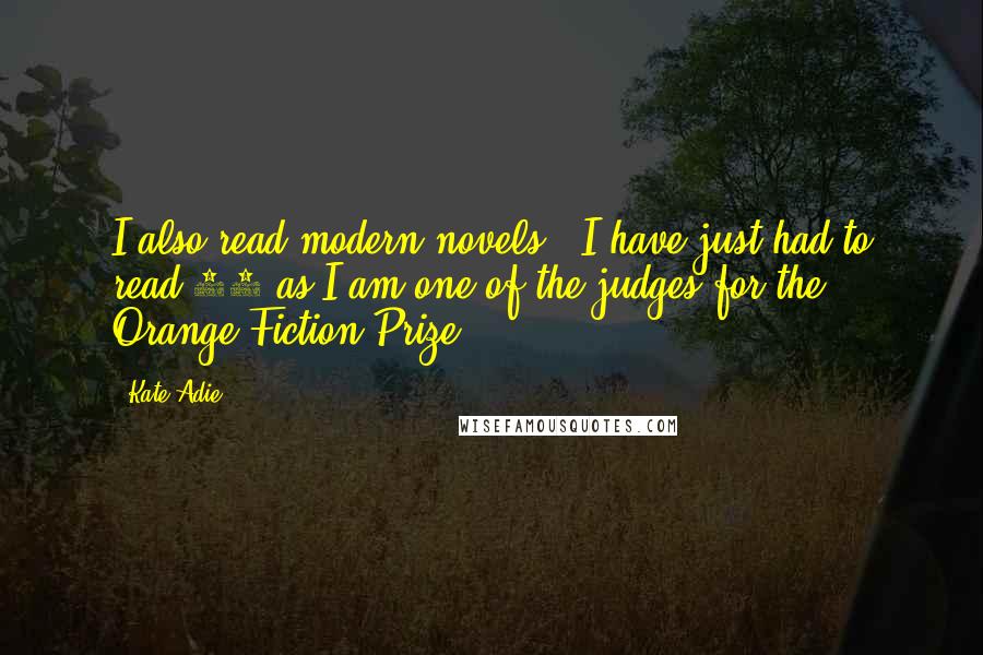 Kate Adie Quotes: I also read modern novels - I have just had to read 60 as I am one of the judges for the Orange Fiction Prize.