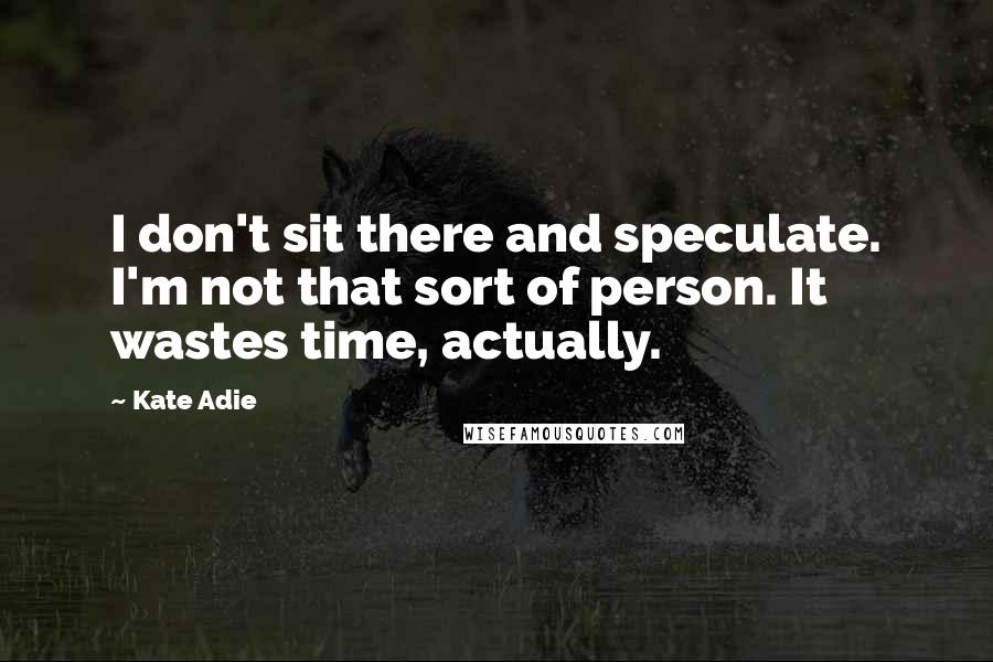 Kate Adie Quotes: I don't sit there and speculate. I'm not that sort of person. It wastes time, actually.