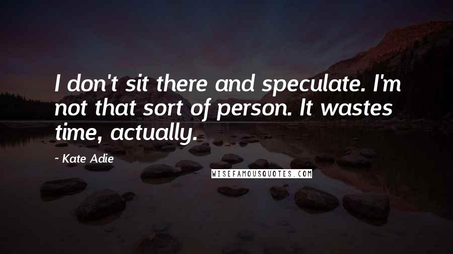 Kate Adie Quotes: I don't sit there and speculate. I'm not that sort of person. It wastes time, actually.