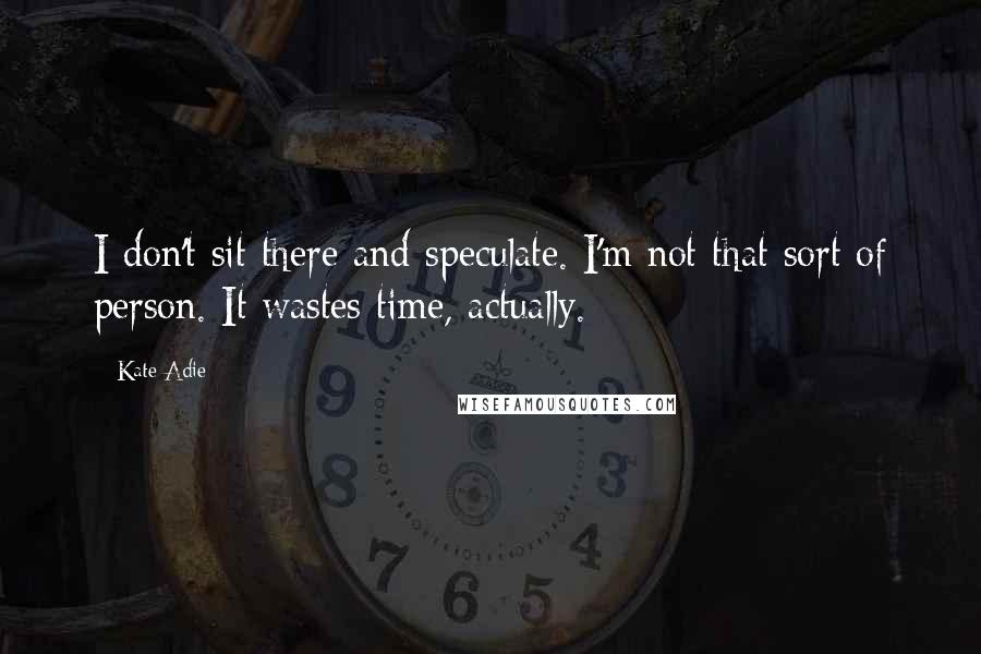 Kate Adie Quotes: I don't sit there and speculate. I'm not that sort of person. It wastes time, actually.