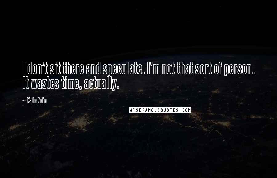 Kate Adie Quotes: I don't sit there and speculate. I'm not that sort of person. It wastes time, actually.