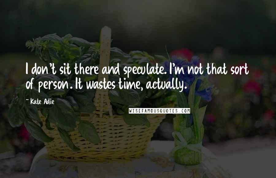 Kate Adie Quotes: I don't sit there and speculate. I'm not that sort of person. It wastes time, actually.