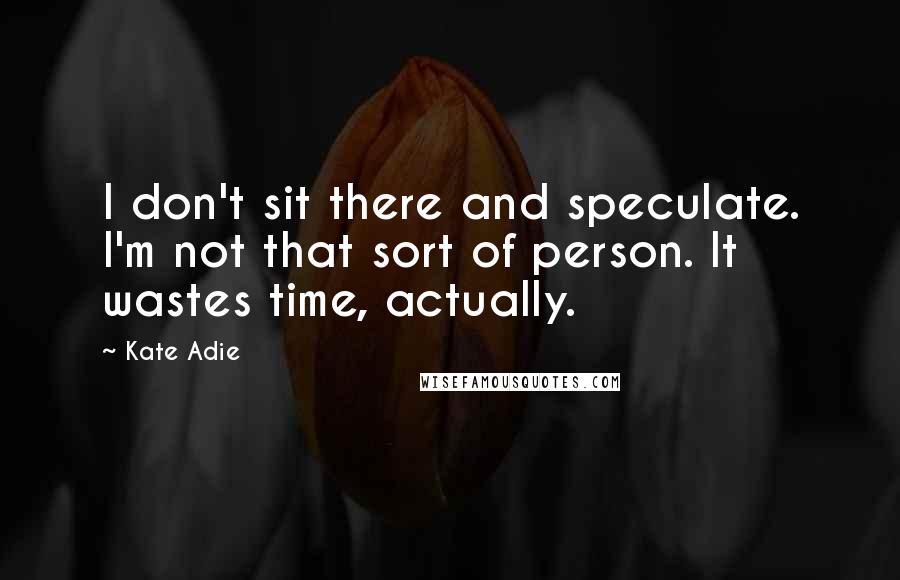 Kate Adie Quotes: I don't sit there and speculate. I'm not that sort of person. It wastes time, actually.
