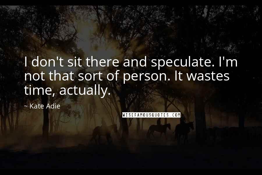 Kate Adie Quotes: I don't sit there and speculate. I'm not that sort of person. It wastes time, actually.