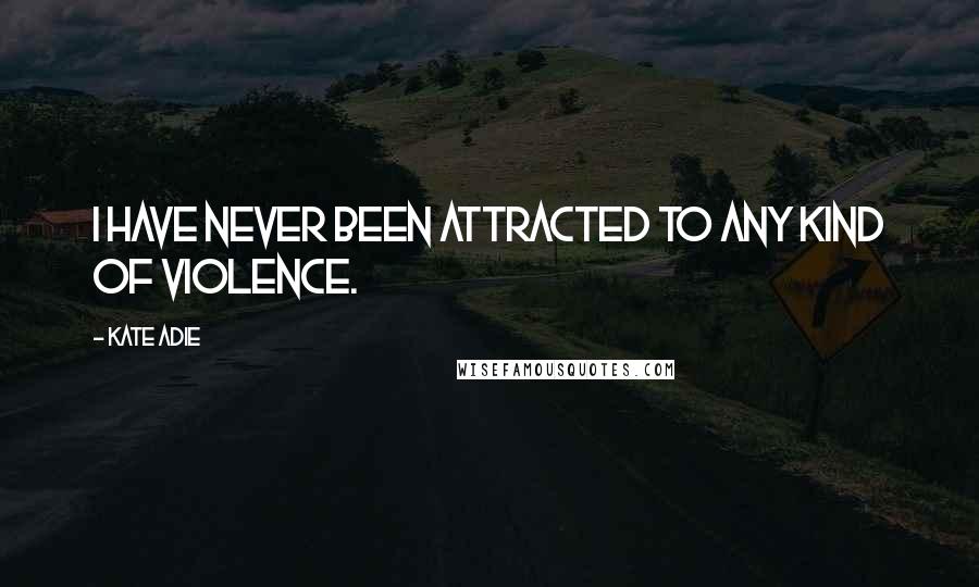 Kate Adie Quotes: I have never been attracted to any kind of violence.