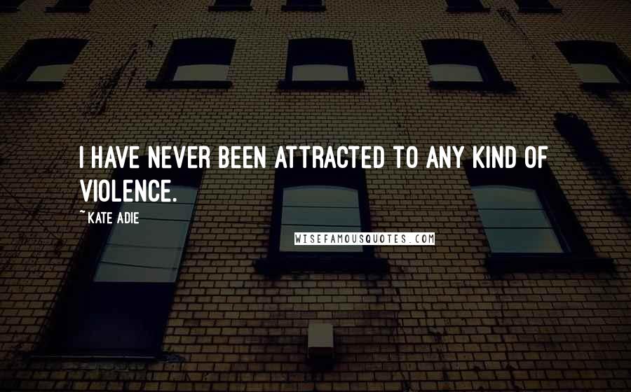 Kate Adie Quotes: I have never been attracted to any kind of violence.