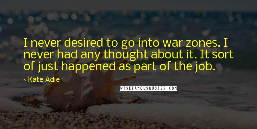 Kate Adie Quotes: I never desired to go into war zones. I never had any thought about it. It sort of just happened as part of the job.