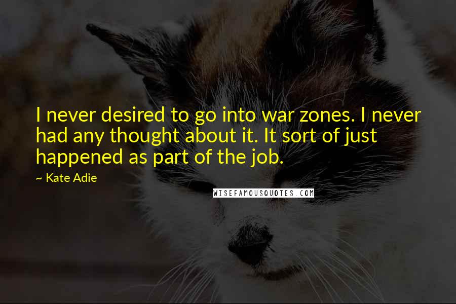 Kate Adie Quotes: I never desired to go into war zones. I never had any thought about it. It sort of just happened as part of the job.