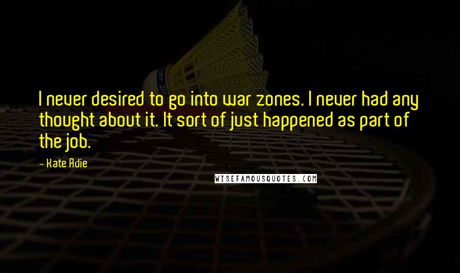 Kate Adie Quotes: I never desired to go into war zones. I never had any thought about it. It sort of just happened as part of the job.