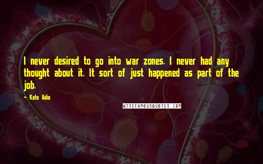 Kate Adie Quotes: I never desired to go into war zones. I never had any thought about it. It sort of just happened as part of the job.