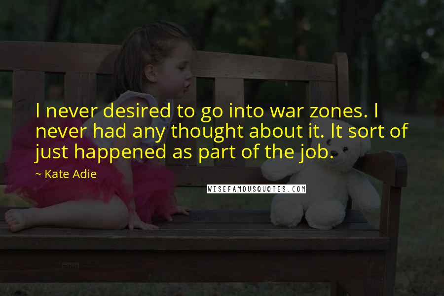 Kate Adie Quotes: I never desired to go into war zones. I never had any thought about it. It sort of just happened as part of the job.