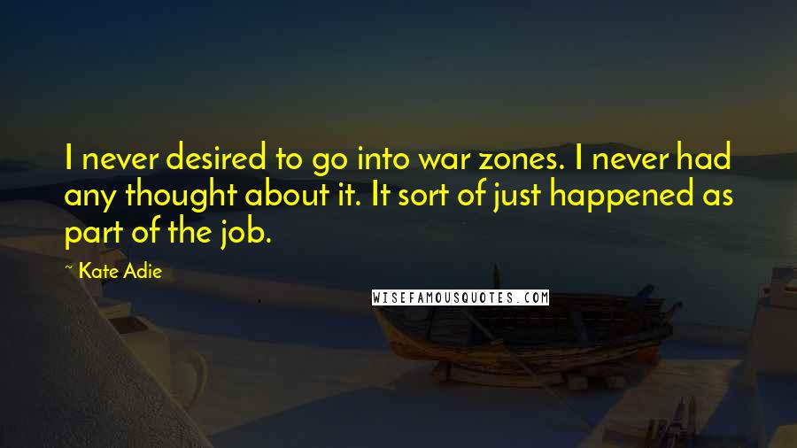 Kate Adie Quotes: I never desired to go into war zones. I never had any thought about it. It sort of just happened as part of the job.