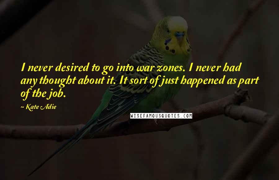 Kate Adie Quotes: I never desired to go into war zones. I never had any thought about it. It sort of just happened as part of the job.