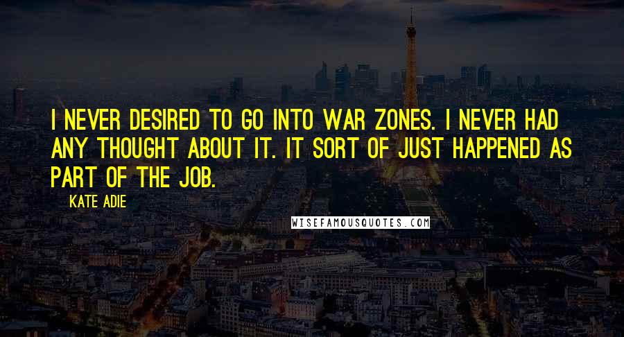 Kate Adie Quotes: I never desired to go into war zones. I never had any thought about it. It sort of just happened as part of the job.