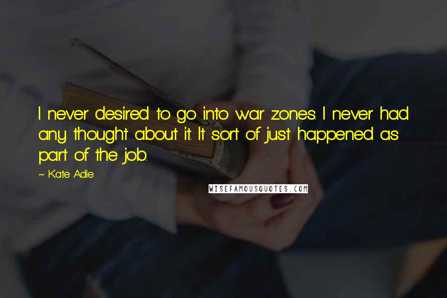 Kate Adie Quotes: I never desired to go into war zones. I never had any thought about it. It sort of just happened as part of the job.