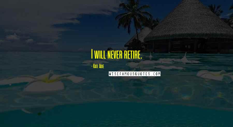 Kate Adie Quotes: I will never retire.