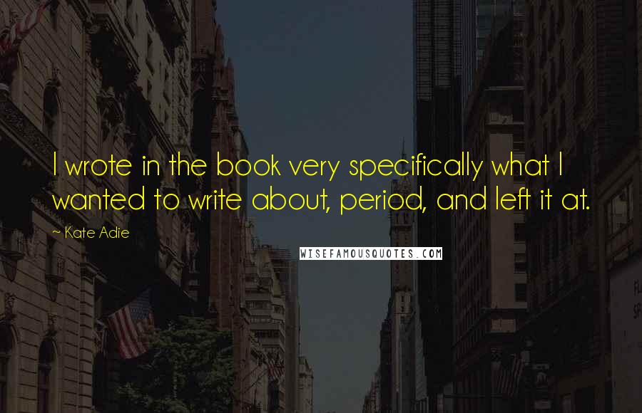 Kate Adie Quotes: I wrote in the book very specifically what I wanted to write about, period, and left it at.