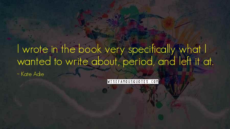 Kate Adie Quotes: I wrote in the book very specifically what I wanted to write about, period, and left it at.