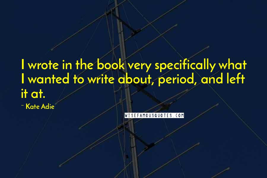 Kate Adie Quotes: I wrote in the book very specifically what I wanted to write about, period, and left it at.
