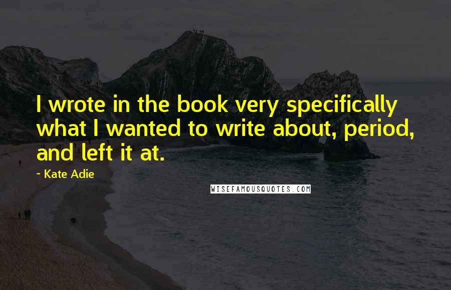 Kate Adie Quotes: I wrote in the book very specifically what I wanted to write about, period, and left it at.