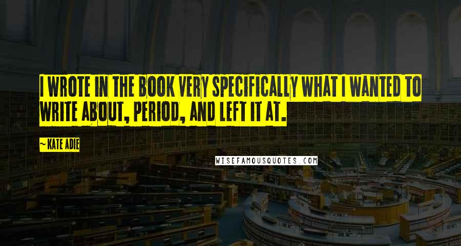 Kate Adie Quotes: I wrote in the book very specifically what I wanted to write about, period, and left it at.