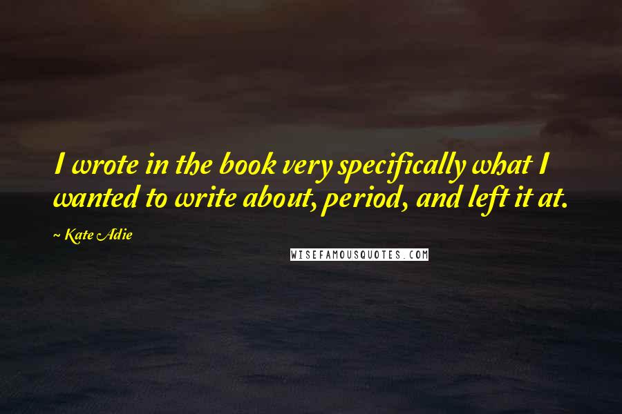 Kate Adie Quotes: I wrote in the book very specifically what I wanted to write about, period, and left it at.