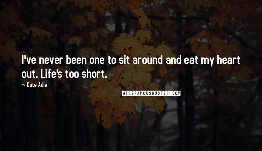 Kate Adie Quotes: I've never been one to sit around and eat my heart out. Life's too short.